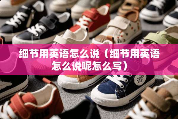 细节用英语怎么说（细节用英语怎么说呢怎么写）