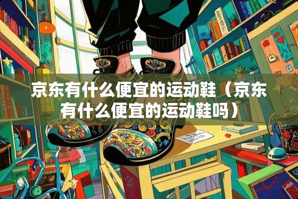 京东有什么便宜的运动鞋（京东有什么便宜的运动鞋吗）