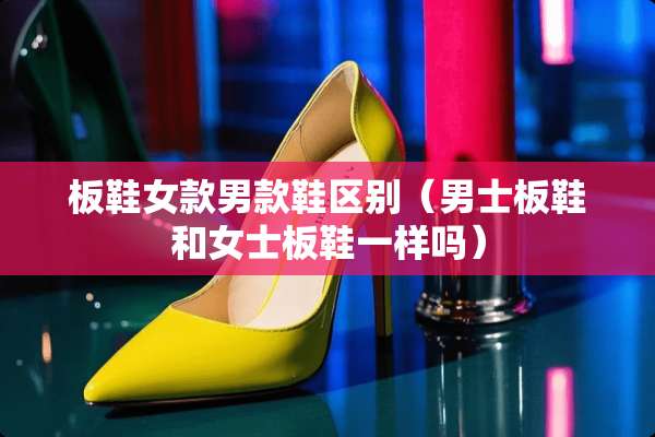 板鞋女款男款鞋区别（男士板鞋和女士板鞋一样吗）