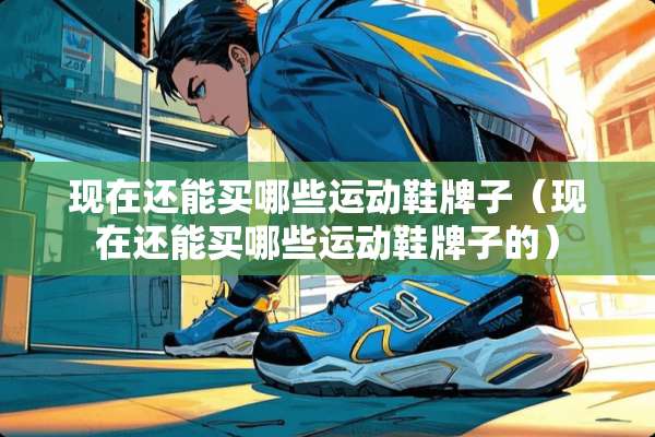 现在还能买哪些运动鞋牌子（现在还能买哪些运动鞋牌子的）