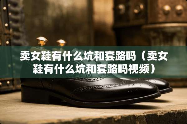 卖女鞋有什么坑和套路吗（卖女鞋有什么坑和套路吗视频）
