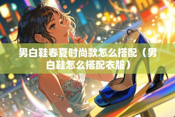 男白鞋春夏时尚款怎么搭配（男白鞋怎么搭配衣服）