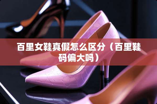 百里女鞋真假怎么区分（百里鞋码偏大吗）