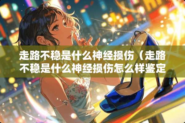 走路不稳是什么神经损伤（走路不稳是什么神经损伤怎么样鉴定）