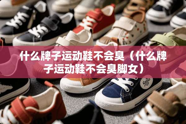 什么牌子运动鞋不会臭（什么牌子运动鞋不会臭脚女）