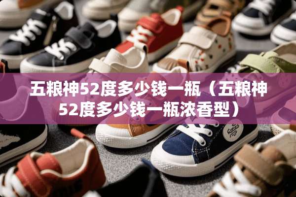 五粮神52度多少钱一瓶（五粮神52度多少钱一瓶浓香型）