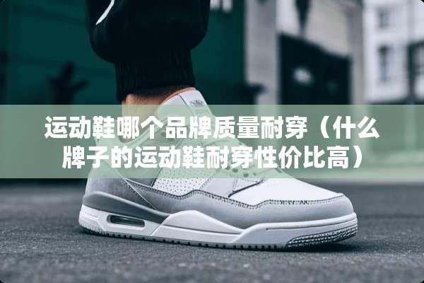 运动鞋哪个品牌质量耐穿（什么牌子的运动鞋耐穿性价比高）