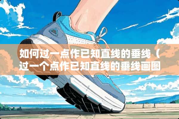 如何过一点作已知直线的垂线（过一个点作已知直线的垂线画图步骤）
