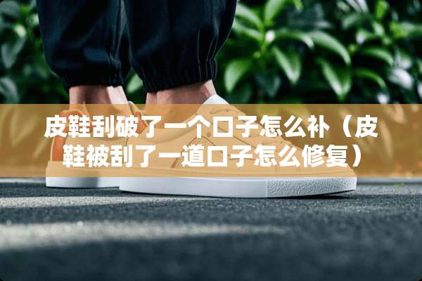 皮鞋刮破了一个口子怎么补（皮鞋被刮了一道口子怎么修复）