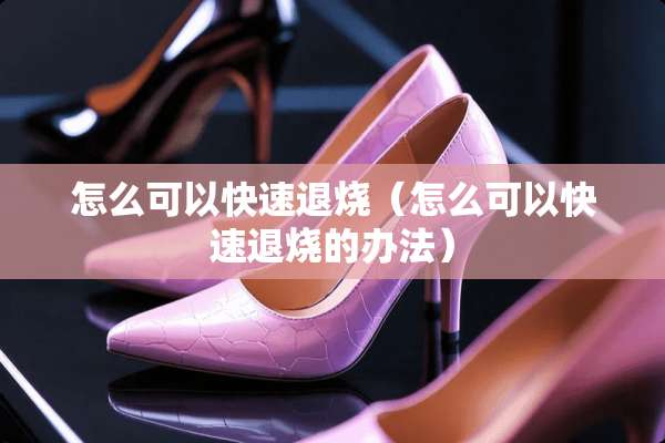 怎么可以快速退烧（怎么可以快速退烧的办法）