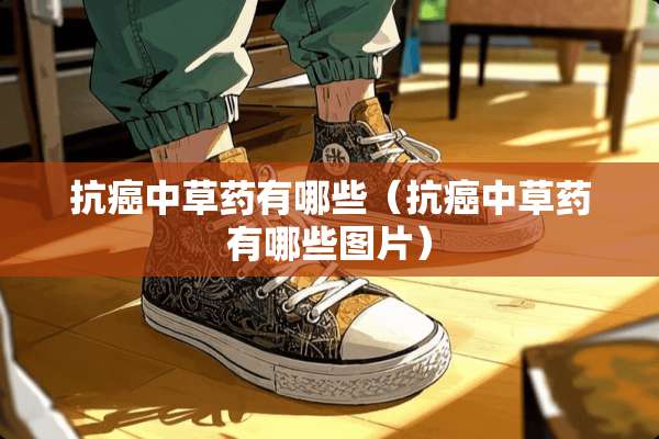 抗癌中草药有哪些（抗癌中草药有哪些图片）