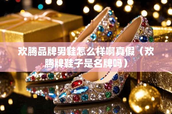 欢腾品牌男鞋怎么样啊真假（欢腾牌鞋子是名牌吗）