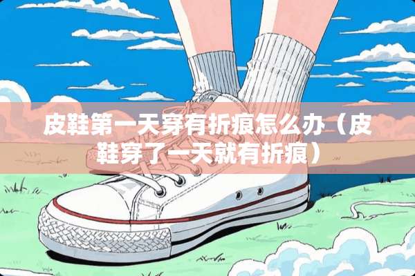 皮鞋第一天穿有折痕怎么办（皮鞋穿了一天就有折痕）
