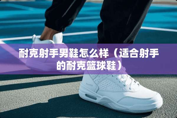 耐克射手男鞋怎么样（适合射手的耐克篮球鞋）