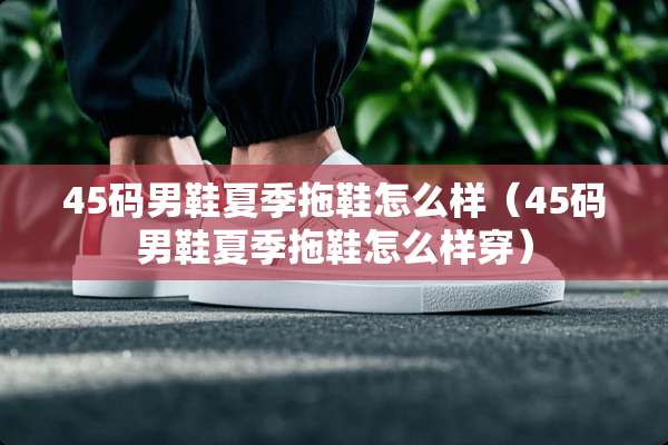 45码男鞋夏季拖鞋怎么样（45码男鞋夏季拖鞋怎么样穿）