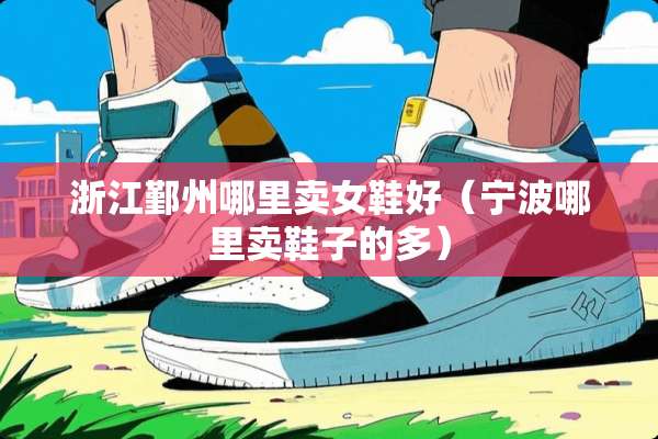 浙江鄞州哪里卖女鞋好（宁波哪里卖鞋子的多）