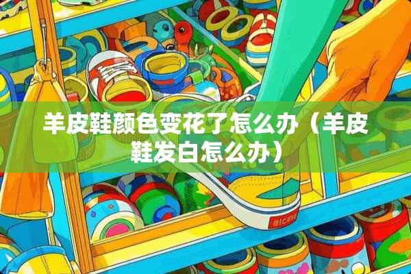 羊皮鞋颜色变花了怎么办（羊皮鞋发白怎么办）