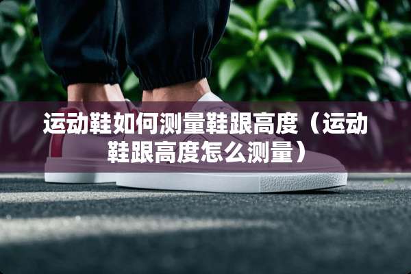 运动鞋如何测量鞋跟高度（运动鞋跟高度怎么测量）