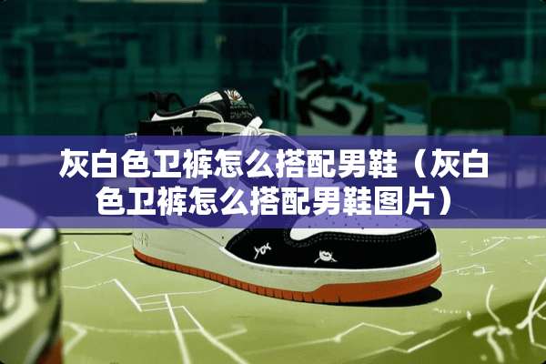 灰白色卫裤怎么搭配男鞋（灰白色卫裤怎么搭配男鞋图片）