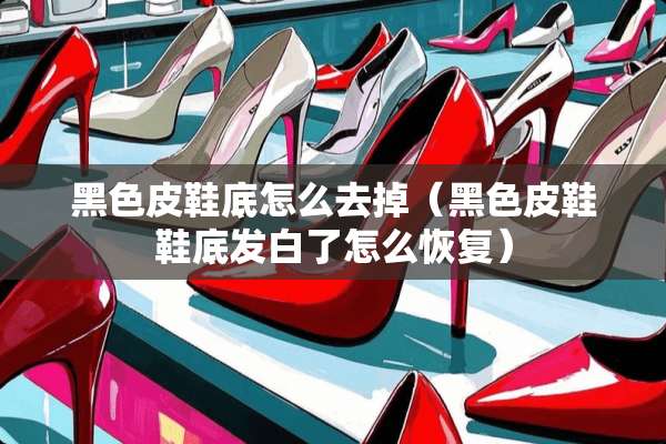 黑色皮鞋底怎么去掉（黑色皮鞋鞋底发白了怎么恢复）