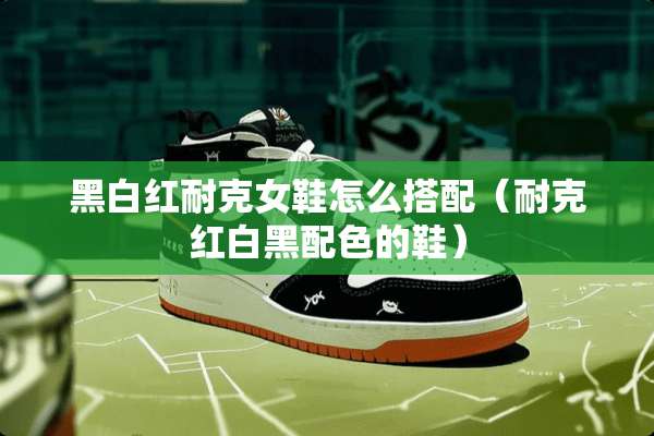 黑白红耐克女鞋怎么搭配（耐克红白黑配色的鞋）