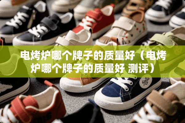电烤炉哪个牌子的质量好（电烤炉哪个牌子的质量好 测评）
