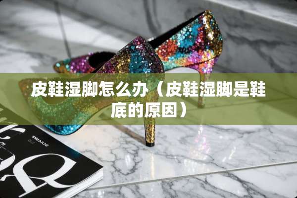 皮鞋湿脚怎么办（皮鞋湿脚是鞋底的原因）