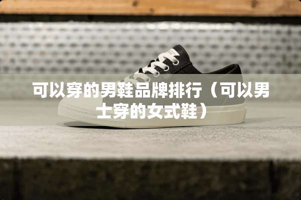 可以穿的男鞋品牌排行（可以男士穿的女式鞋）