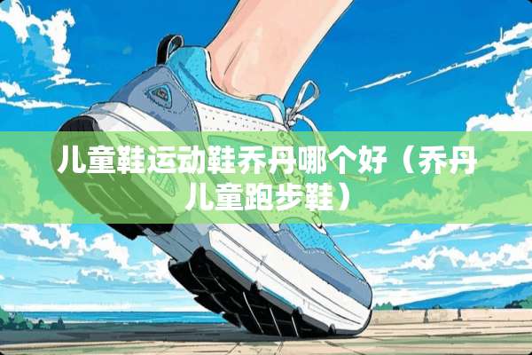 儿童鞋运动鞋乔丹哪个好（乔丹儿童跑步鞋）