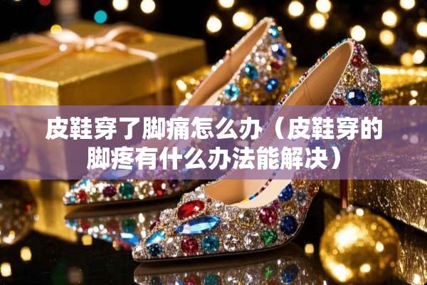 皮鞋穿了脚痛怎么办（皮鞋穿的脚疼有什么办法能解决）