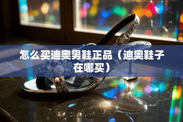 怎么买迪奥男鞋正品（迪奥鞋子在哪买）