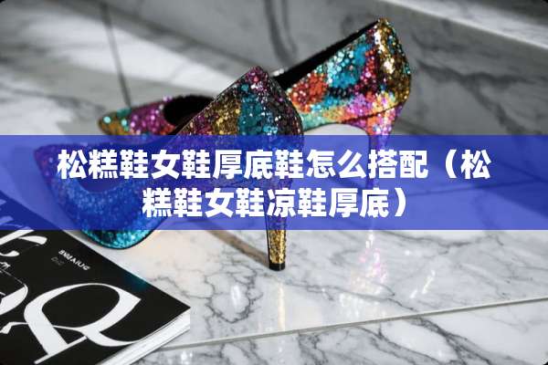 松糕鞋女鞋厚底鞋怎么搭配（松糕鞋女鞋凉鞋厚底）