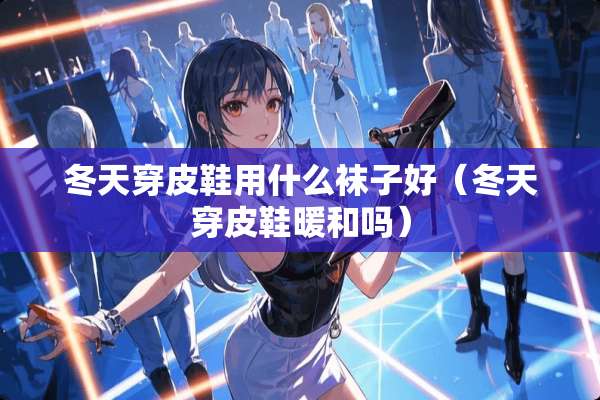 冬天穿皮鞋用什么袜子好（冬天穿皮鞋暖和吗）