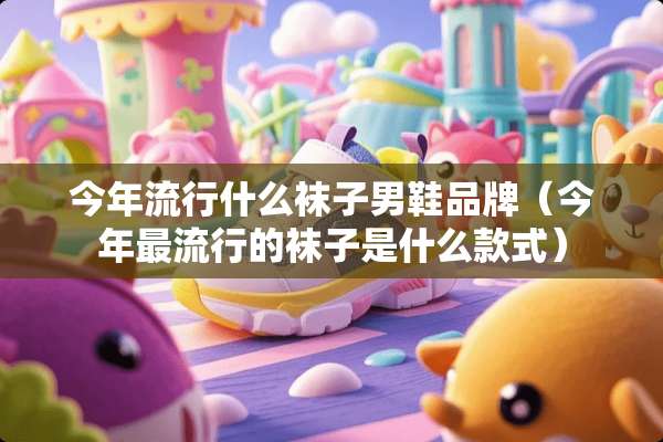 今年流行什么袜子男鞋品牌（今年最流行的袜子是什么款式）