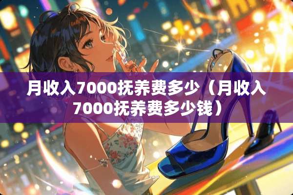 月收入7000抚养费多少（月收入7000抚养费多少钱）