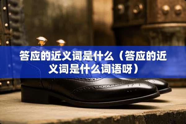 答应的近义词是什么（答应的近义词是什么词语呀）