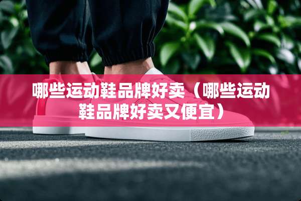 哪些运动鞋品牌好卖（哪些运动鞋品牌好卖又便宜）