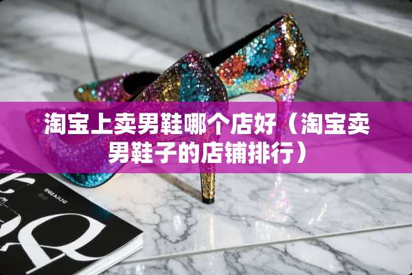 淘宝上卖男鞋哪个店好（淘宝卖男鞋子的店铺排行）