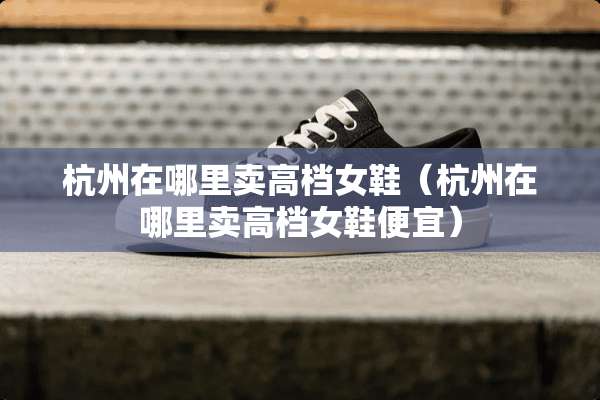杭州在哪里卖高档女鞋（杭州在哪里卖高档女鞋便宜）