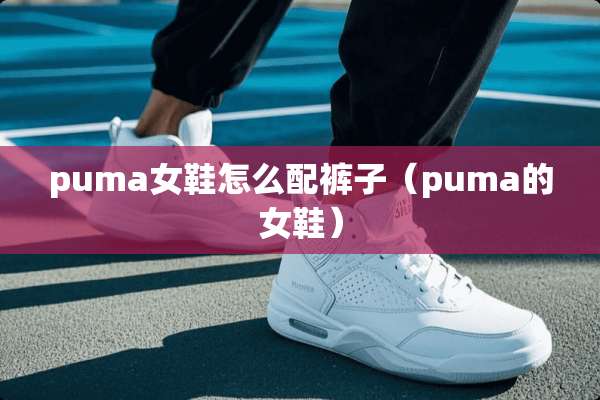 puma女鞋怎么配裤子（puma的女鞋）