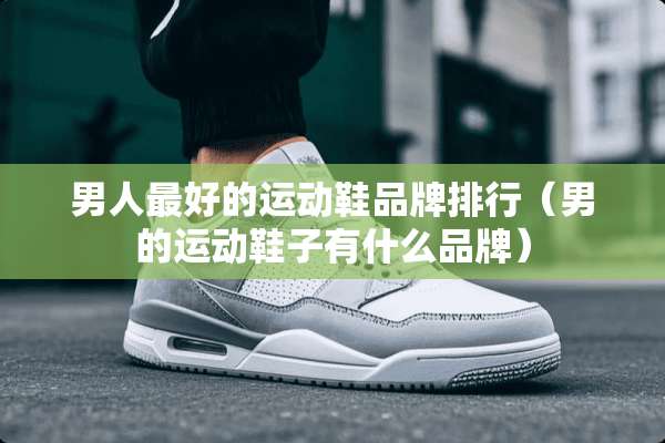 男人最好的运动鞋品牌排行（男的运动鞋子有什么品牌）