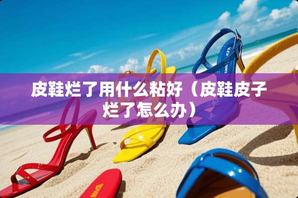 皮鞋烂了用什么粘好（皮鞋皮子烂了怎么办）