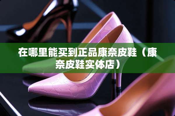 在哪里能买到正品康奈皮鞋（康奈皮鞋实体店）