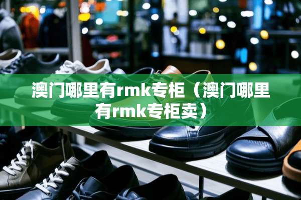 **哪里有rmk专柜（**哪里有rmk专柜卖）