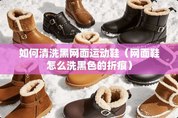 如何清洗黑网面运动鞋（网面鞋怎么洗黑色的折痕）