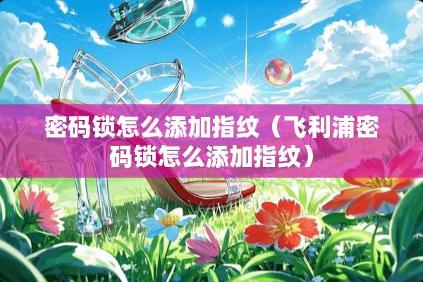 密码锁怎么添加指纹（飞利浦密码锁怎么添加指纹）