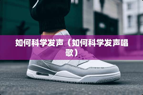 如何科学发声（如何科学发声唱歌）