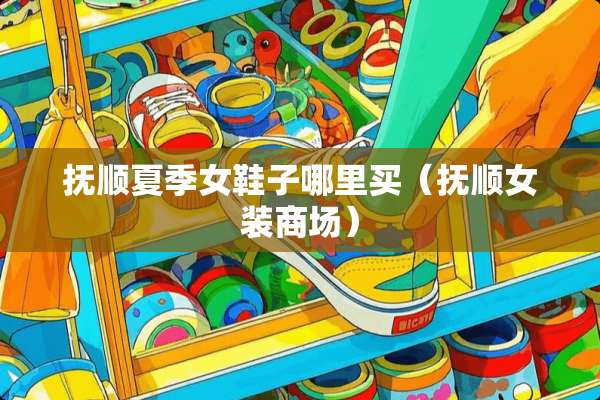 抚顺夏季女鞋子哪里买（抚顺女装商场）