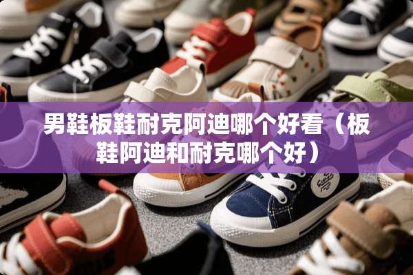 男鞋板鞋耐克阿迪哪个好看（板鞋阿迪和耐克哪个好）