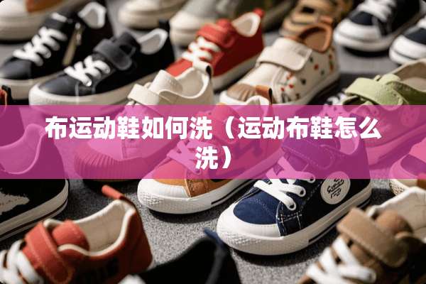 布运动鞋如何洗（运动布鞋怎么洗）